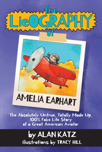 The Lieography of Amelia Earhart : The Absolutely Untrue, Totally Made Up, 100% Fake Life Story of a Great American Aviator, EPUB eBook