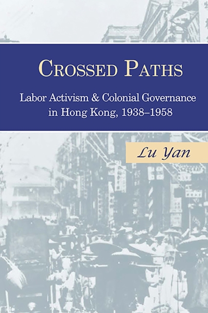 Crossed Paths : Labor Activism and Colonial Governance in Hong Kong, 1938–1958, Hardback Book