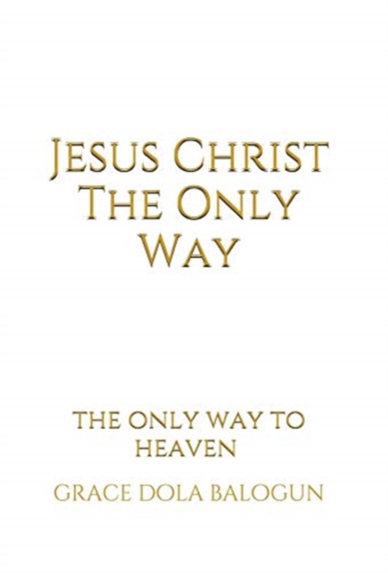 Jesus Christ The Only Way : The Only Way To Heaven, Hardback Book