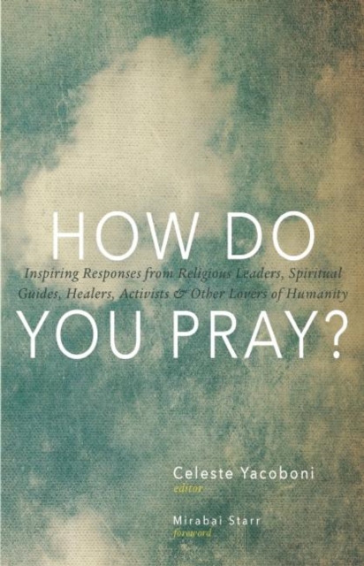 How Do You Pray? : Inspiring Responses from Religious Leaders, Spiritual Guides, Healers, Activists and Other Lovers of Humanity, Paperback / softback Book