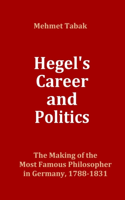 Hegel's Career and Politics : The Making of the Most Famous Philosopher in Germany, 1788-1831, Hardback Book