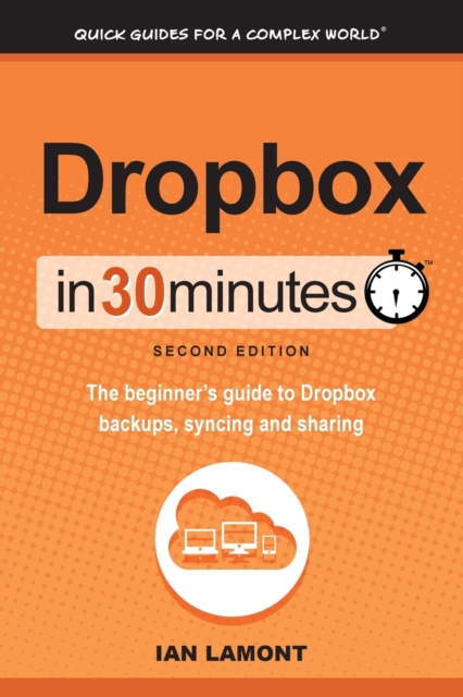 Dropbox in 30 Minutes, Second Edition : The beginner's guide to Dropbox backups, syncing, and sharing, Paperback / softback Book