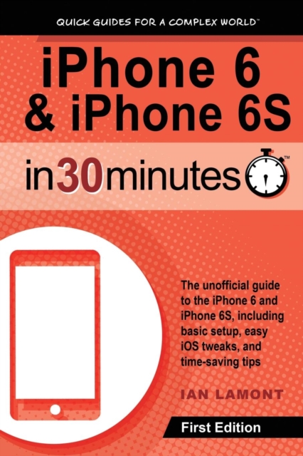 iPhone 6 & iPhone 6s in 30 Minutes : The Unofficial Guide to the iPhone 6 and iPhone 6s, Including Basic Setup, Easy IOS Tweaks, and Time-Saving Tips, Paperback / softback Book