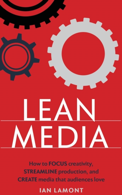Lean Media : How to focus creativity, streamline production, and create media that audiences love, Hardback Book