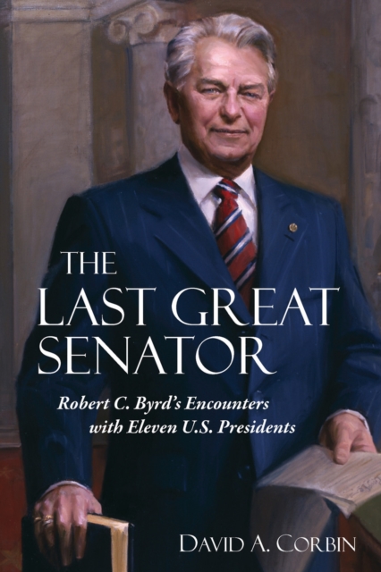 The Last Great Senator : Robert C. Byrd's Encounters with Eleven U.S. Presidents, Paperback / softback Book