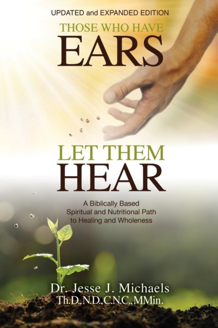 Those Who Have Ears - Let Them Hear : A Biblically Based Spiritual and Nutritional Path to Healing and Wholeness, Paperback / softback Book