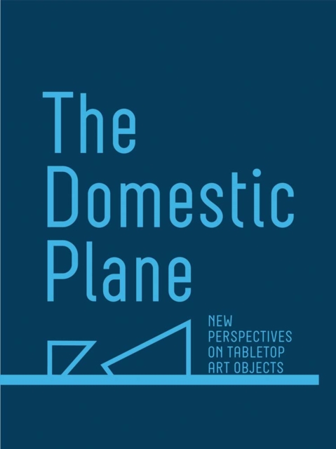 The Domestic Plane: New Perspectives on Tabletop Art Objects, Hardback Book