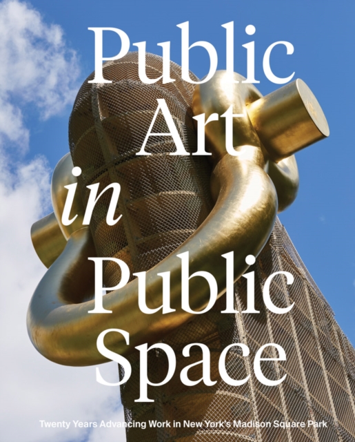 Public Art in Public Space : Twenty Years Advancing Work in New York’s Madison Square Park, Hardback Book
