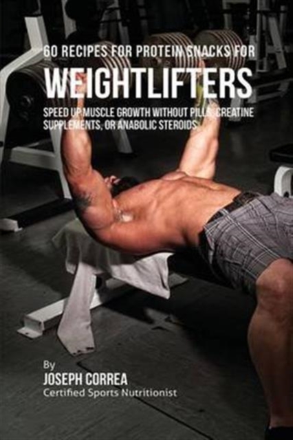 60 Recipes for Protein Snacks for Weightlifters : Speed Up Muscle Growth Without Pills, Creatine Supplements, or Anabolic Steroids, Paperback / softback Book