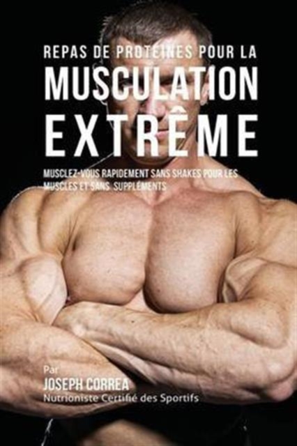 Repas de Proteines Pour La Musculation Extreme : Musclez-Vous Rapidement Sans Shakes Pour Les Muscles Et Sans Supplements, Paperback / softback Book