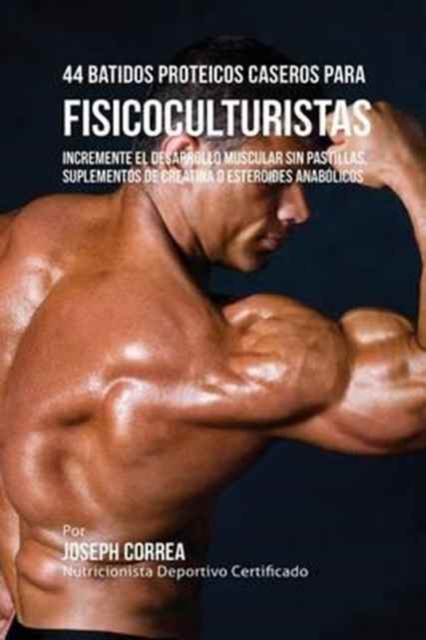 44 Batidos Proteicos Caseros Para Fisicoculturistas : Incremente El Desarrollo Muscular Sin Pastillas, Suplementos de Creatina O Esteroides Anabolicos, Paperback / softback Book