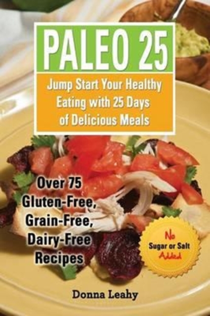 Paleo 25 : Jump Start Your Healthy Eating with 25 Days of Delicious Meals: Over 75 Gluten-Free, Grain-Free, Dairy-Free Recipes, Paperback / softback Book
