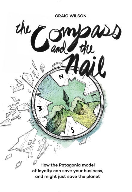 The Compass and the Nail : How the Patagonia Model of Loyalty Can Save Your Business, and Might Just Save the Planet, EPUB eBook