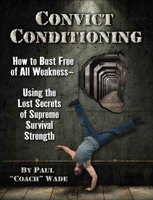 Convict Conditioning : How to Bust Free of All Weakness--Using the Lost Secrets of Supreme Survival Strength, Paperback / softback Book