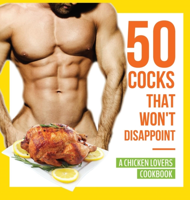50 Cocks That Won't Disappoint - A Chicken Lovers Cookbook : 50 Delectable Chicken Recipes That Will Have Them Begging for More, Hardback Book