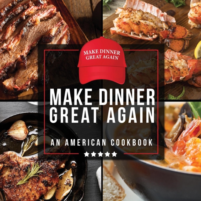 Make Dinner Great Again - An American Cookbook : 40 Recipes That Keep Your Favorite President's Mind, Body, and Soul Strong - A Funny White Elephant Goodie for Men and Women, Paperback / softback Book
