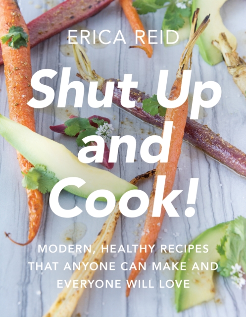 Shut Up and Cook! : Modern, Healthy Recipes That Anyone Can Make and Everyone Will Love, Paperback / softback Book