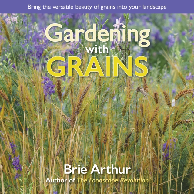Gardening with Grains : Bring the Versatile Beauty of Grains to Your Edible Landscape, EPUB eBook