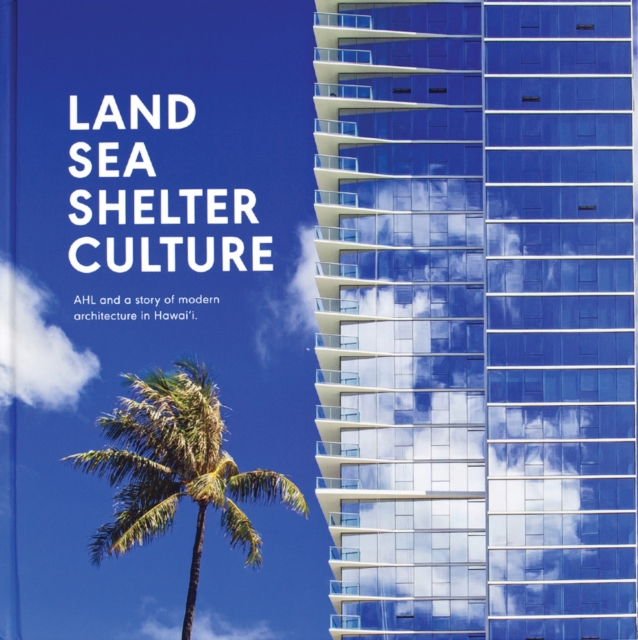 Land, Sea, Shelter, & Culture: A Story of Modern Architecture in Hawaii : The Architecture of AHL, Hardback Book
