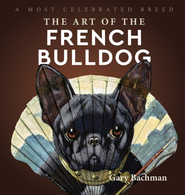 The Art of the French Bulldog : A Most Celebrated Breed, Hardback Book