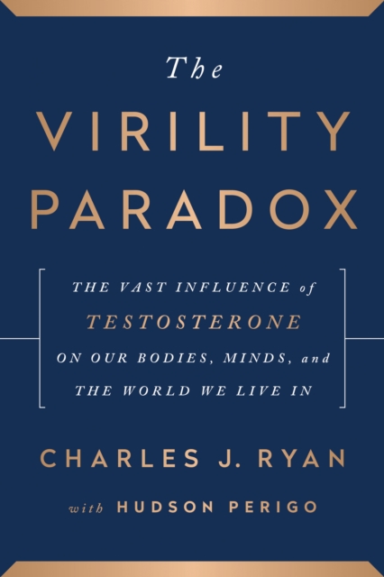 The Virility Paradox : The Vast Influence of Testosterone on Our Bodies, Minds, and the World We Live In, Hardback Book