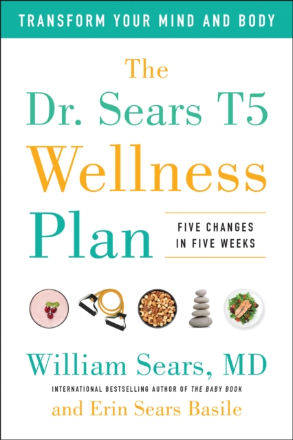 The Dr. Sears T5 Wellness Plan : Transform Your Mind and Body, Five Changes in Five Weeks, Hardback Book