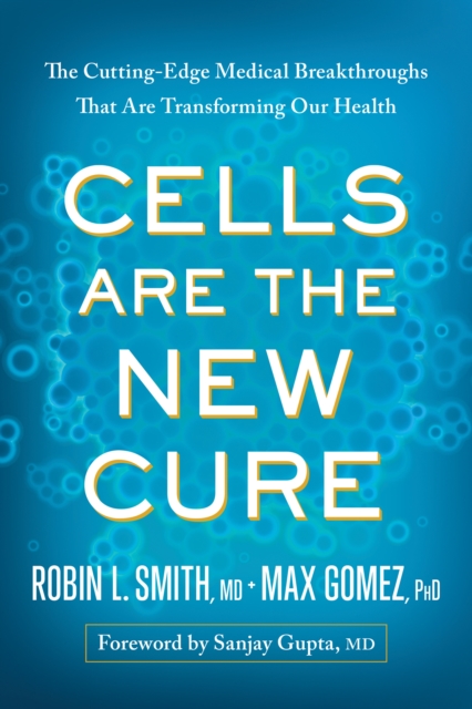 Cells Are the New Cure : The Cutting-Edge Medical Breakthroughs That Are Transforming Our Health, Hardback Book