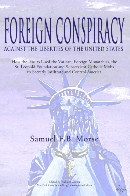 Foreign Conspiracy Against the Liberties of the United States : How the Jesuits Used the Vatican, Foreign Monarchies, the St. Leopold Foundation and Subservient Catholic Mobs to Secretly Infiltrate an, Paperback / softback Book