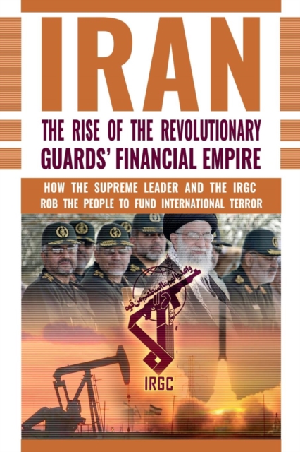 The Rise of Iran's Revolutionary Guards' Financial Empire : How the Supreme Leader and the IRGC Rob the People to Fund International Terror, Paperback / softback Book