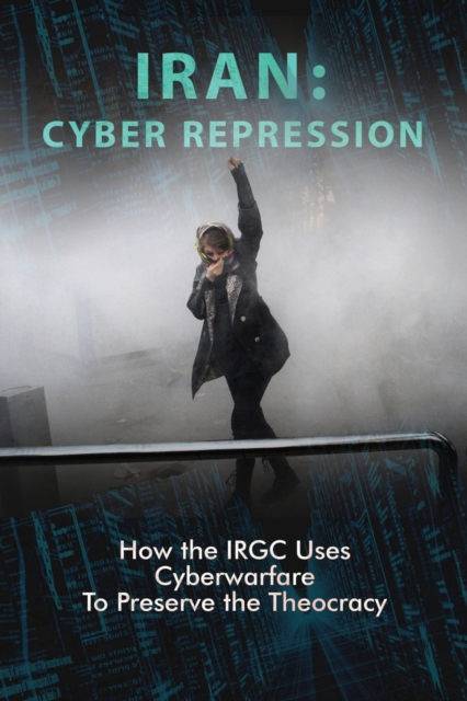 Iran : Cyber Repression: How the Irgc Uses Cyberwarfare to Preserve the Theocracy, Paperback / softback Book