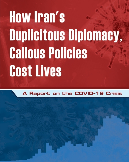 How Iran's Duplicitous Diplomacy, Callous Policies Cost Lives : A Report on Iran's COVID-19 Crisis, Paperback / softback Book