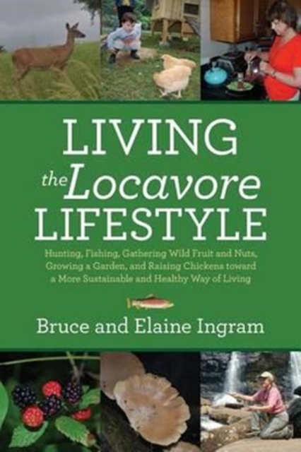 Living the Locavore Lifestyle : Hunting, Fishing, Gathering Wild Fruit and Nuts, Growing a Garden, and Raising Chickens toward a More Sustainable and Healthy Way of Living, Paperback / softback Book