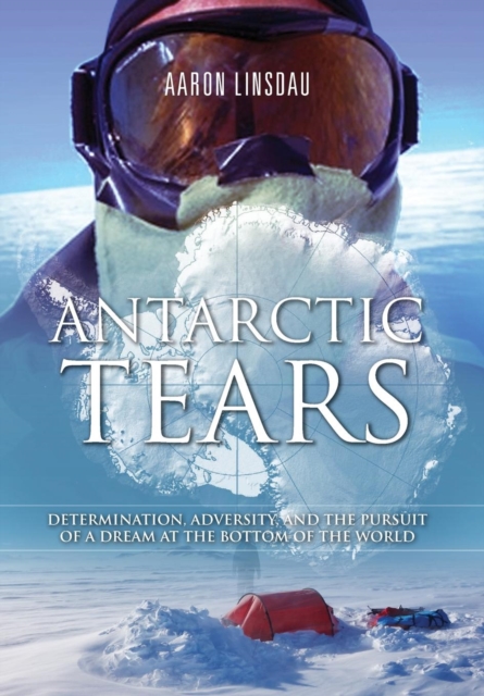 Antarctic Tears : Determination, Adversity, and the Pursuit of a Dream at the Bottom of the World, Hardback Book