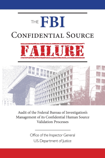 The FBI Confidential Source Failure : Audit of the Federal Bureau of Investigation's Management of its Confidential Human Source Validation Processes by the Office of the Inspector General, Paperback / softback Book