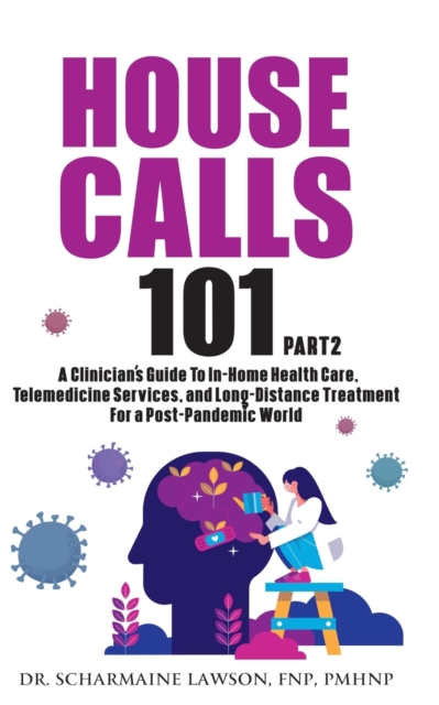 House Calls 101 : The Complete Clinician's Guide To In-Home Health Care, Telemedicine Services, and Long-Distance Treatment For a Post-Pandemic World, Paperback / softback Book