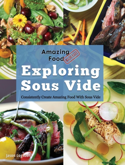 Amazing Food Made Easy : Exploring Sous Vide: Consistently Create Amazing Food with Sous Vide, Hardback Book