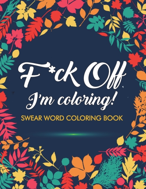 F*ck Off, I'm Coloring! Swear Word Coloring Book : 40 Cuss Words and Insults to Color & Relax: Adult Coloring Books, Paperback / softback Book