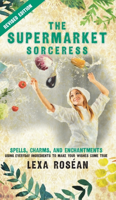 The Supermarket Sorceress : Spells, Charms, and Enchantments Using Everyday Ingredients to Make Your Wishes Come True, Hardback Book