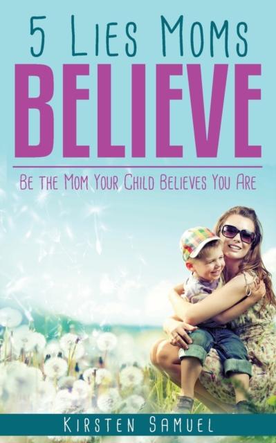 5 Lies Moms Believe : Be the Mom Your Child Believes You Are, Paperback / softback Book