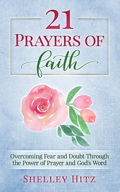 21 Prayers of Faith : Overcoming Fear and Doubt Through the Power of Prayer and God's Word, Paperback / softback Book