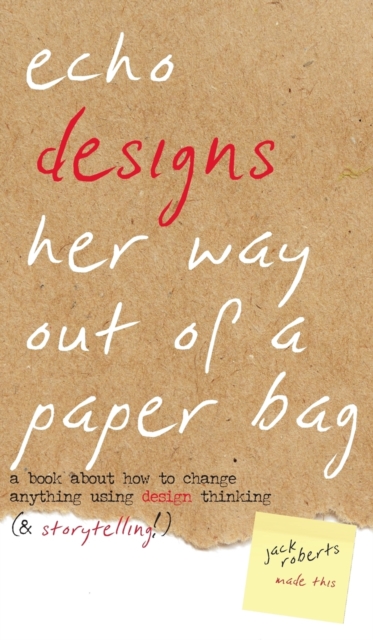 Echo Designs Her Way Out of a Paper Bag : a book about how to change anything using design thinking (& storytelling!), Hardback Book