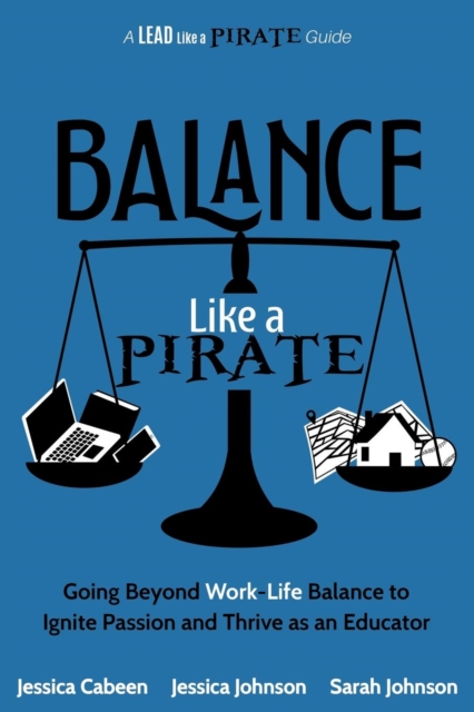 Balance Like a Pirate : Going beyond Work-Life Balance to Ignite Passion and Thrive as an Educator, Paperback / softback Book