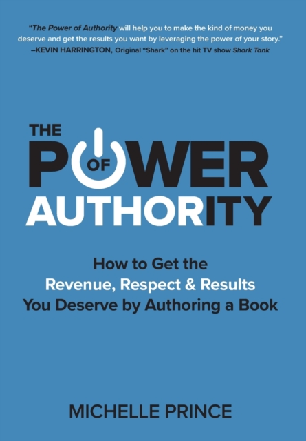 The Power of Authority : How to Get the Revenue, Respect & Results You Deserve by Authoring a Book, Hardback Book