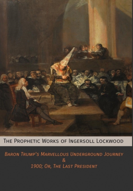 The Prophetic Works of Ingersoll Lockwood : Baron Trump's Marvellous Underground Journey & 1900; Or, the Last President, Hardback Book