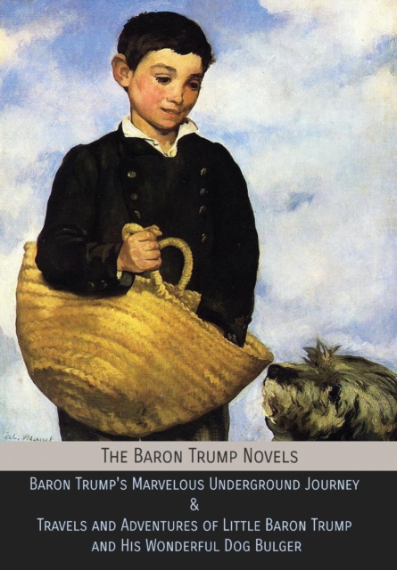 The Baron Trump Novels : Baron Trump's Marvelous Underground Journey & Travels and Adventures of Little Baron Trump and His Wonderful Dog Bulger, Hardback Book
