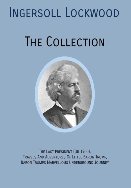 Ingersoll Lockwood the Collection : The Last President (or 1900), Travels and Adventures of Little Baron Trump, Baron Trumps? Marvellous Underground Journey, Hardback Book