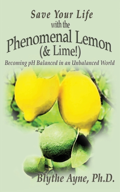 Save Your Life with the Phenomenal Lemon (& Lime!) : Becoming Balanced in an Unbalanced World, Hardback Book
