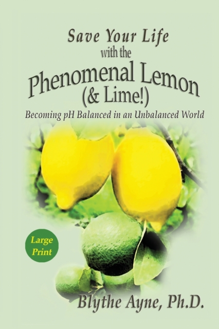 Save Your Life with the Phenomenal Lemon (& Lime) : Becoming pH Balanced in an Unbalanced World - Large Print Edition, Paperback / softback Book