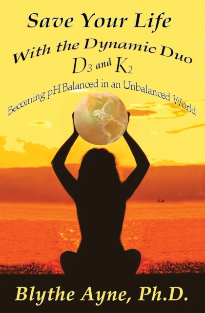 Save Your Life with the Dynamic Duo D3 and K2 : How to Be pH Balanced in an Unbalanced World, Paperback / softback Book