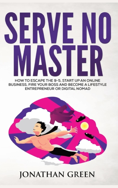 Serve No Master : How to Escape the 9-5, Start Up an Online Business, Fire Your Boss and Become a Lifestyle Entrepreneur or Digital Nomad, Hardback Book